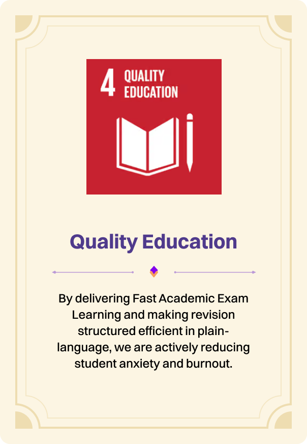 Quality Education: by delivering fast academic exam learning and making revision structured efficient in plain-language, we are actively reducing student anxiety and burnout.